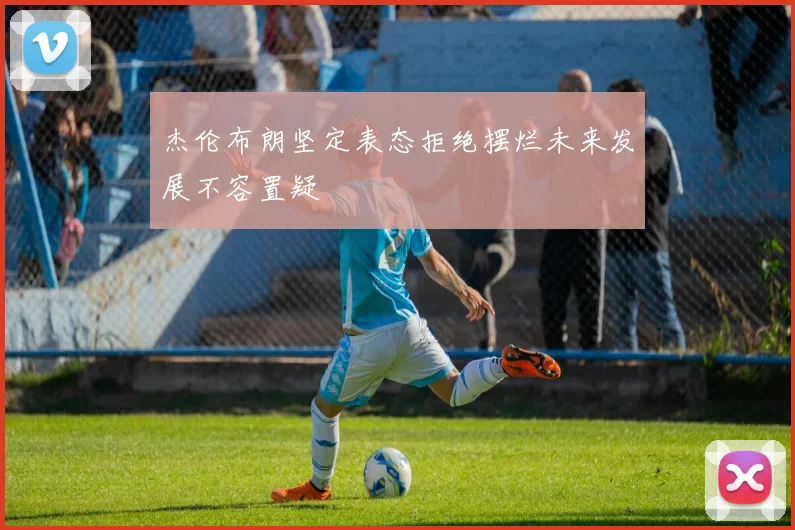 杰伦布朗坚定表态拒绝摆烂未来发展不容置疑