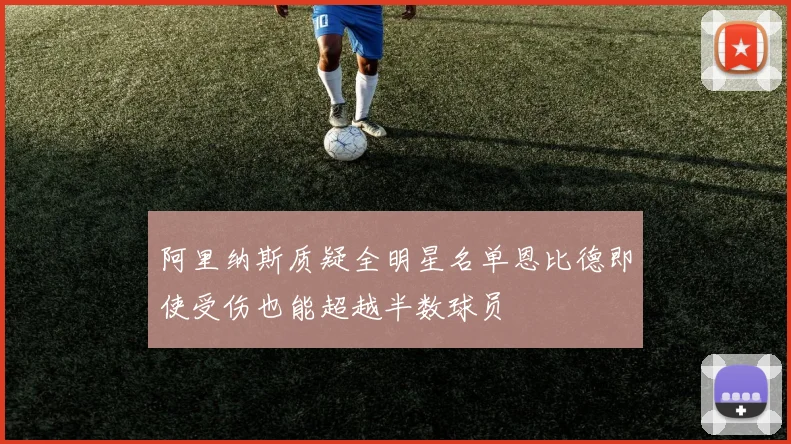 阿里纳斯质疑全明星名单恩比德即使受伤也能超越半数球员