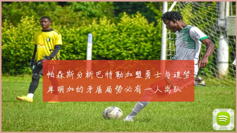 帕森斯分析巴特勒加盟勇士与追梦库明加的矛盾局势必有一人离队