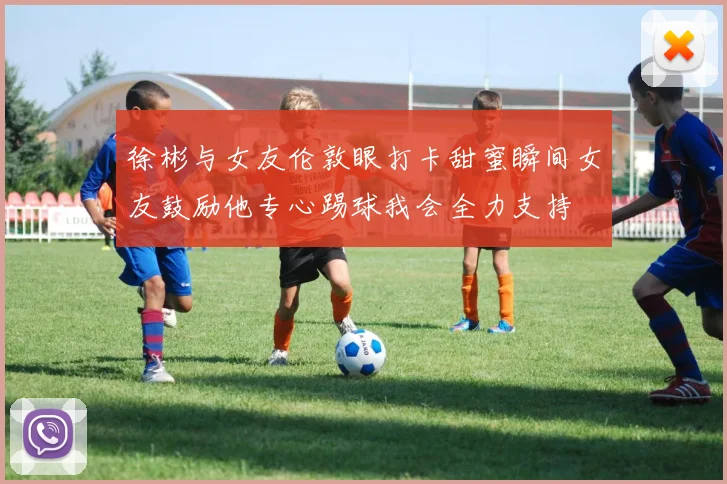 徐彬与女友伦敦眼打卡甜蜜瞬间女友鼓励他专心踢球我会全力支持