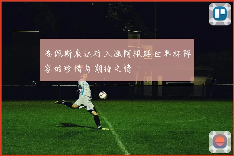 洛佩斯表达对入选阿根廷世界杯阵容的珍惜与期待之情