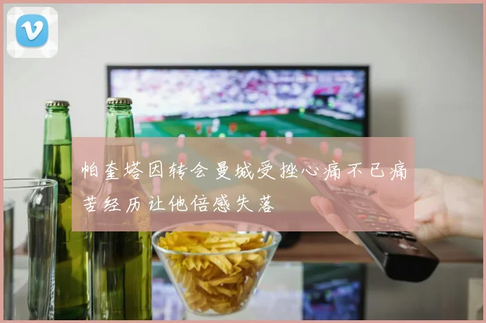 帕奎塔因转会曼城受挫心痛不已痛苦经历让他倍感失落