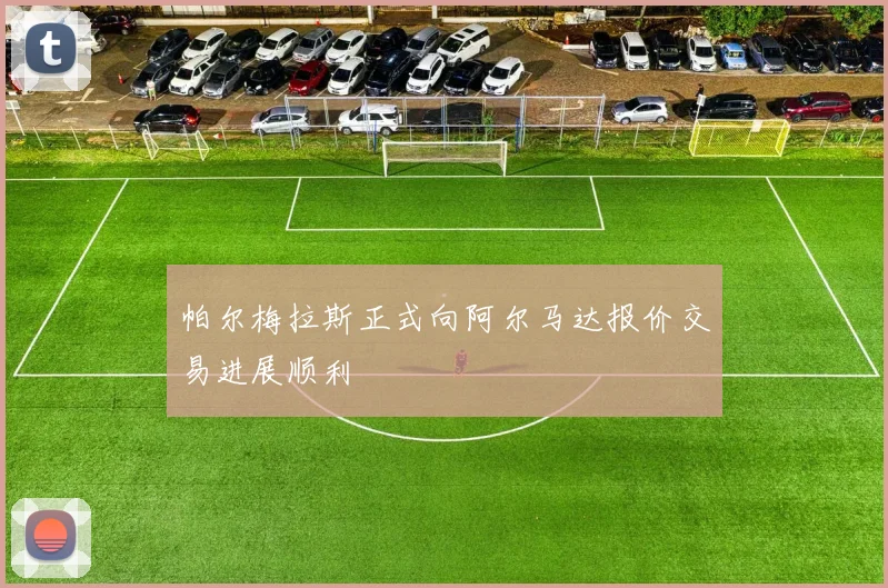 帕尔梅拉斯正式向阿尔马达报价交易进展顺利