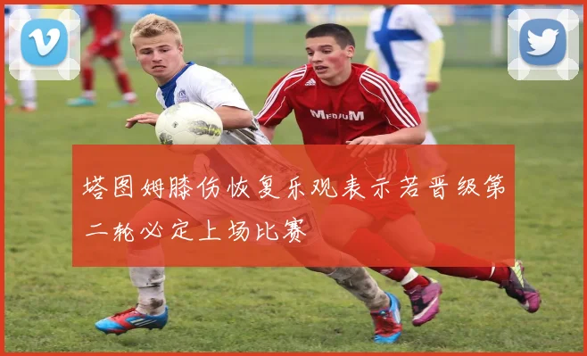 塔图姆膝伤恢复乐观表示若晋级第二轮必定上场比赛