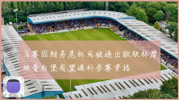 马赛因财务危机或被逐出欧联杯摩纳哥白堡有望递补参赛资格