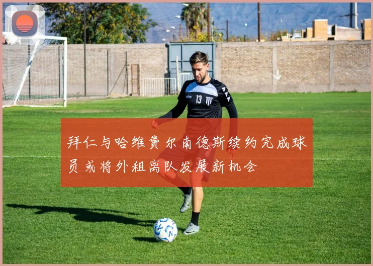 拜仁与哈维费尔南德斯续约完成球员或将外租离队发展新机会