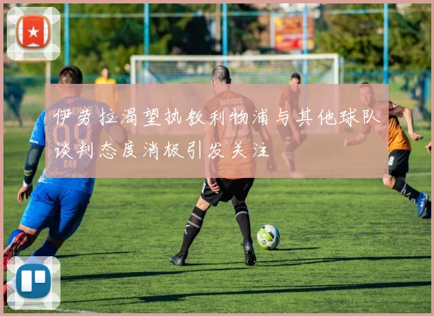 伊劳拉渴望执教利物浦与其他球队谈判态度消极引发关注