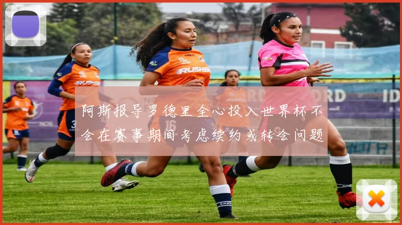 阿斯报导罗德里全心投入世界杯不会在赛事期间考虑续约或转会问题
