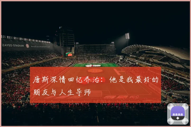 唐斯深情回忆乔治：他是我最好的朋友与人生导师
