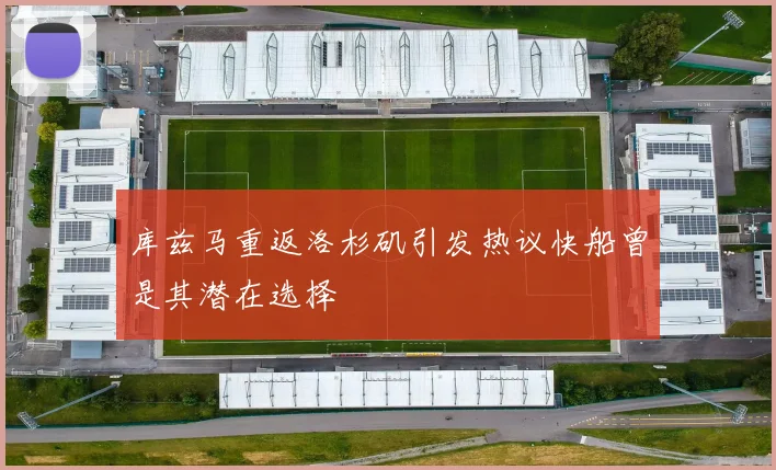 库兹马重返洛杉矶引发热议快船曾是其潜在选择
