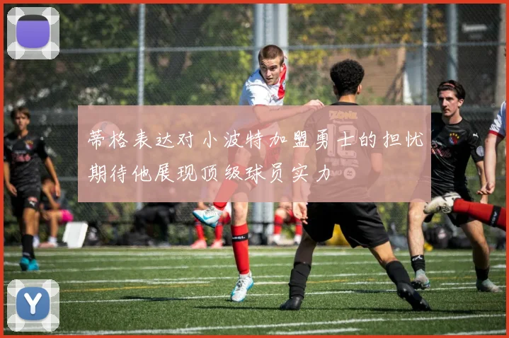 蒂格表达对小波特加盟勇士的担忧期待他展现顶级球员实力