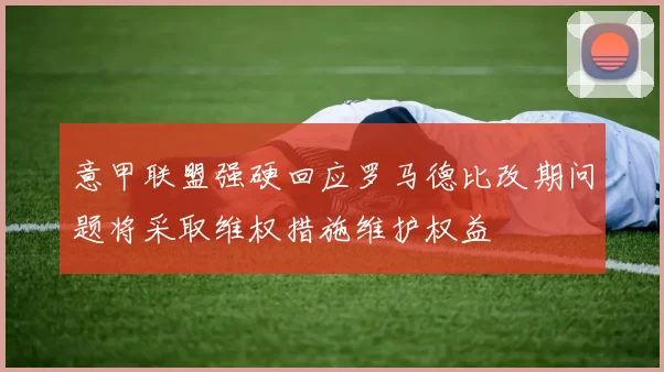 意甲联盟强硬回应罗马德比改期问题将采取维权措施维护权益