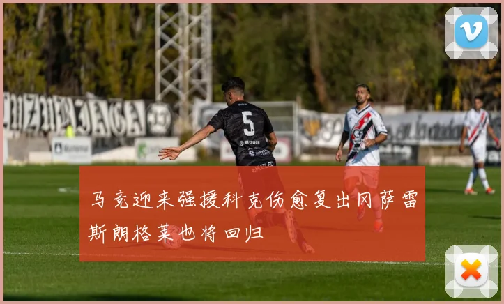 马竞迎来强援科克伤愈复出冈萨雷斯朗格莱也将回归