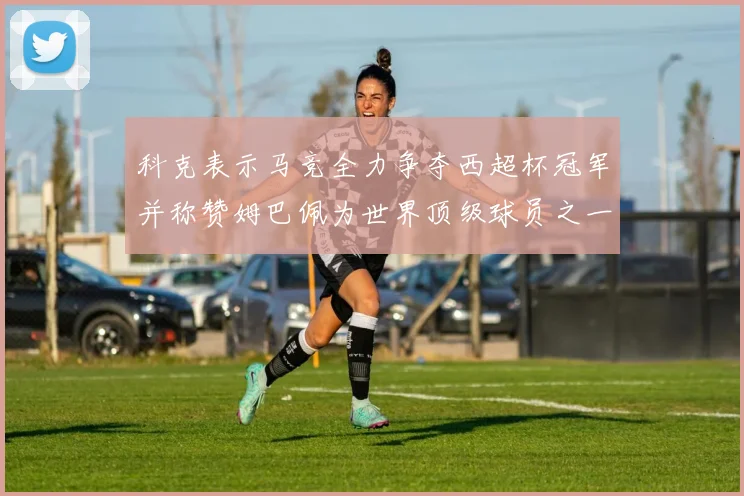 科克表示马竞全力争夺西超杯冠军并称赞姆巴佩为世界顶级球员之一