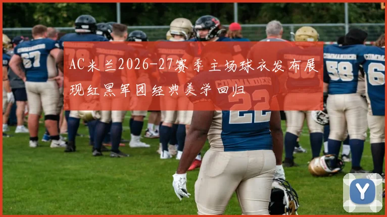 AC米兰2026-27赛季主场球衣发布展现红黑军团经典美学回归