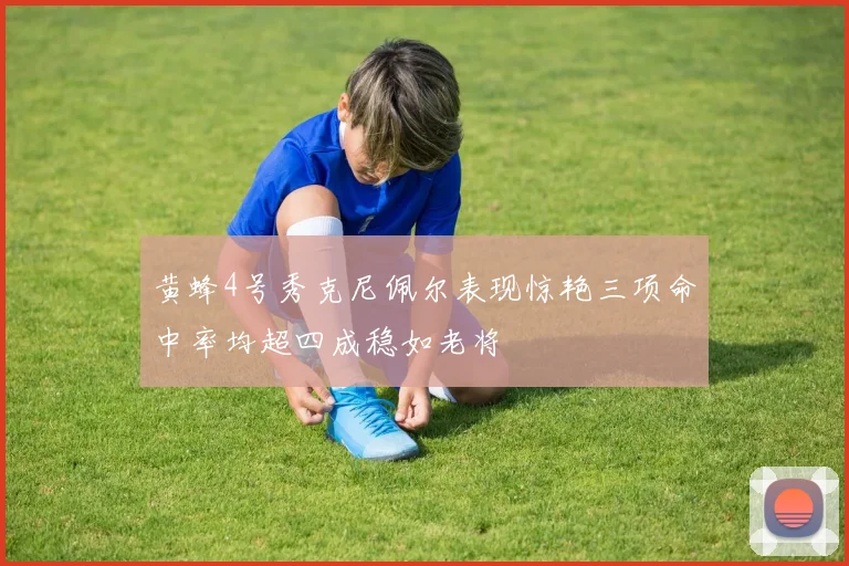 黄蜂4号秀克尼佩尔表现惊艳三项命中率均超四成稳如老将