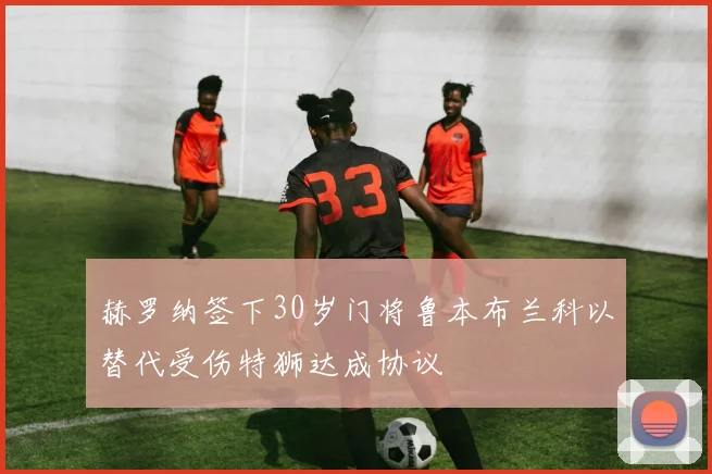 赫罗纳签下30岁门将鲁本布兰科以替代受伤特狮达成协议