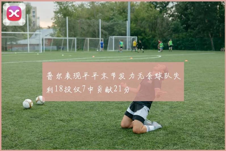 普尔表现平平末节发力无奈球队失利18投仅7中贡献21分