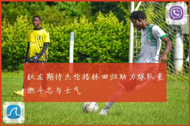 狄龙期待杰伦格林回归助力球队重燃斗志与士气