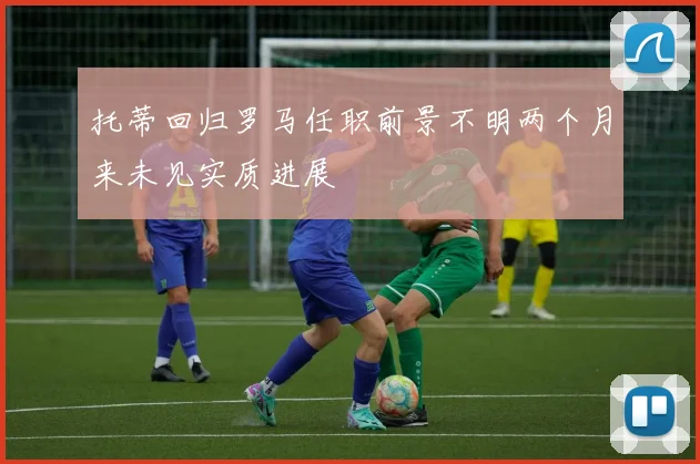 托蒂回归罗马任职前景不明两个月来未见实质进展