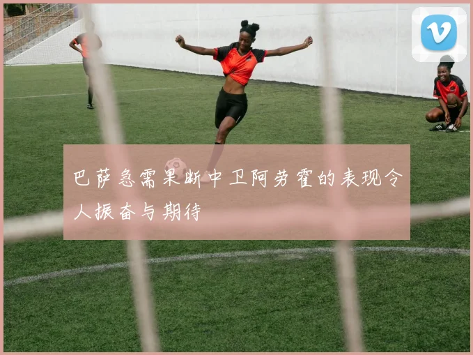 巴萨急需果断中卫阿劳霍的表现令人振奋与期待